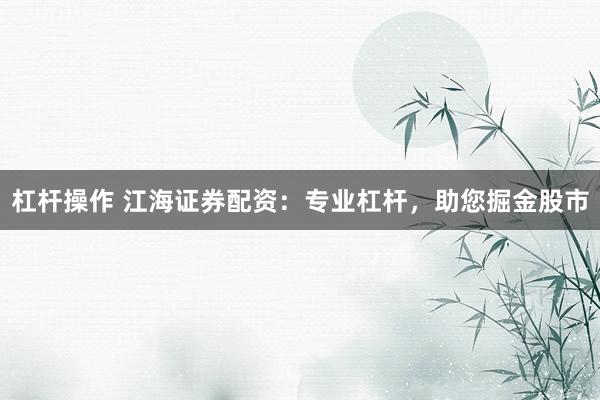 杠杆操作 江海证券配资：专业杠杆，助您掘金股市