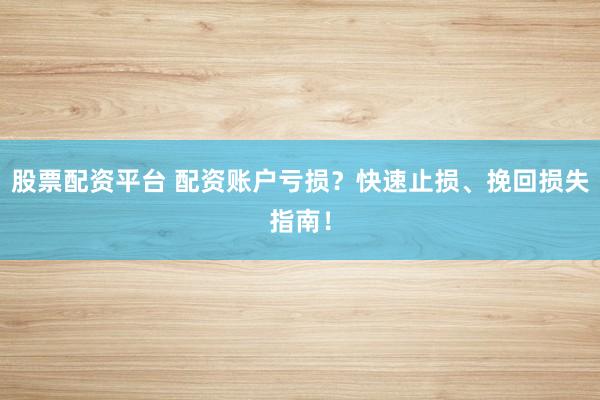 股票配资平台 配资账户亏损？快速止损、挽回损失指南！