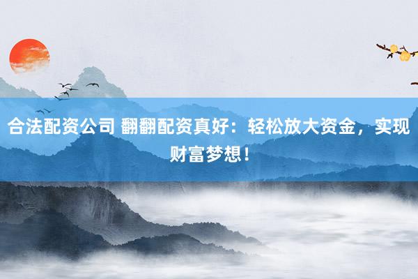 合法配资公司 翻翻配资真好：轻松放大资金，实现财富梦想！
