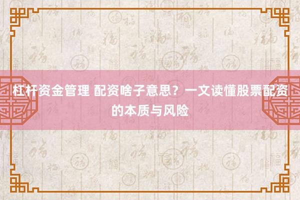 杠杆资金管理 配资啥子意思？一文读懂股票配资的本质与风险