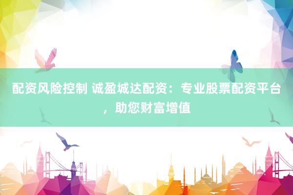 配资风险控制 诚盈城达配资：专业股票配资平台，助您财富增值
