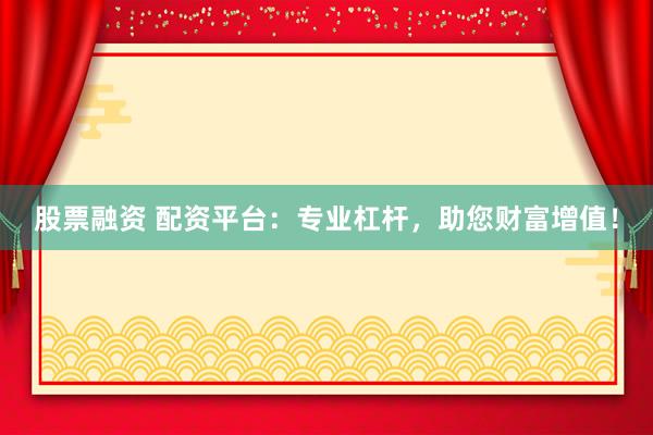 股票融资 配资平台：专业杠杆，助您财富增值！
