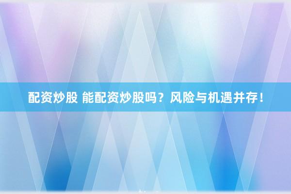 配资炒股 能配资炒股吗？风险与机遇并存！