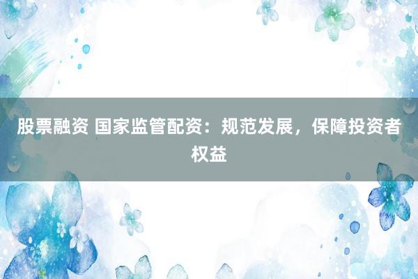 股票融资 国家监管配资：规范发展，保障投资者权益