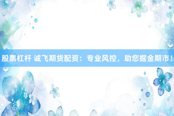 股票杠杆 诚飞期货配资：专业风控，助您掘金期市！