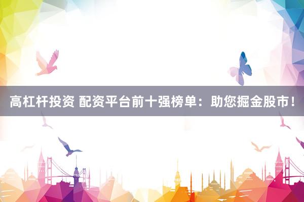 高杠杆投资 配资平台前十强榜单：助您掘金股市！