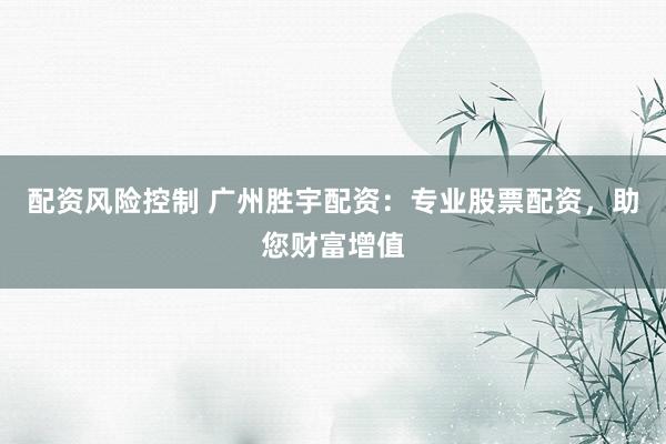 配资风险控制 广州胜宇配资：专业股票配资，助您财富增值