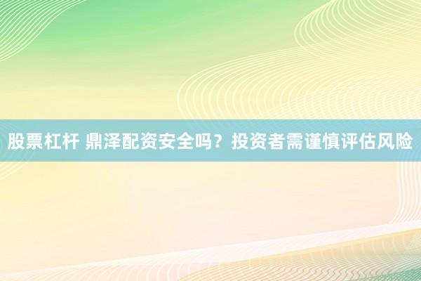 股票杠杆 鼎泽配资安全吗？投资者需谨慎评估风险