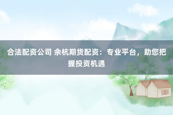 合法配资公司 余杭期货配资：专业平台，助您把握投资机遇