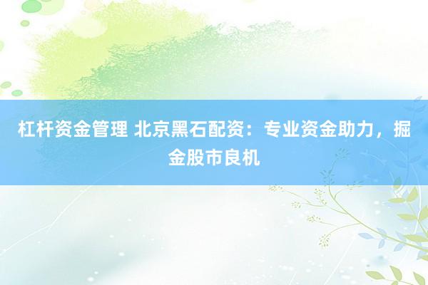 杠杆资金管理 北京黑石配资：专业资金助力，掘金股市良机