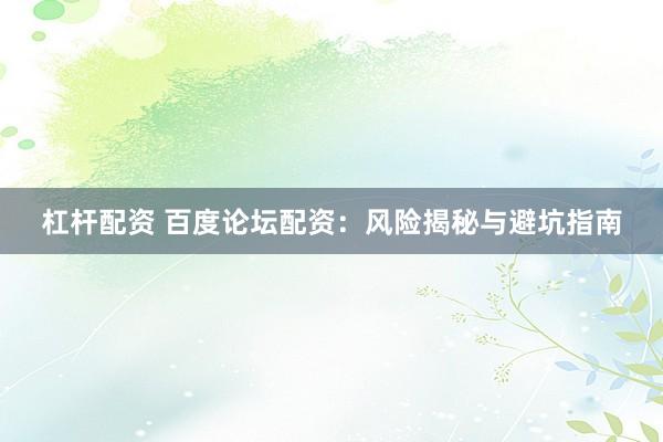 杠杆配资 百度论坛配资：风险揭秘与避坑指南