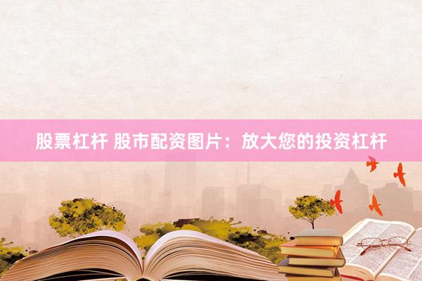 股票杠杆 股市配资图片：放大您的投资杠杆