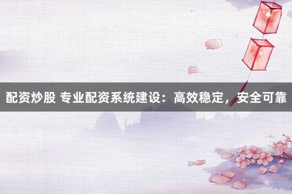 配资炒股 专业配资系统建设：高效稳定，安全可靠