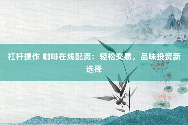 杠杆操作 咖啡在线配资：轻松交易，品味投资新选择