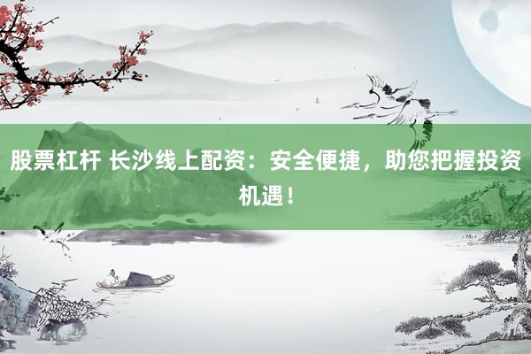 股票杠杆 长沙线上配资：安全便捷，助您把握投资机遇！
