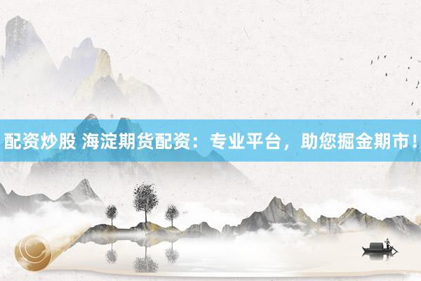 配资炒股 海淀期货配资：专业平台，助您掘金期市！