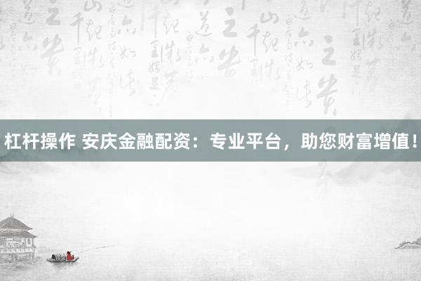杠杆操作 安庆金融配资：专业平台，助您财富增值！