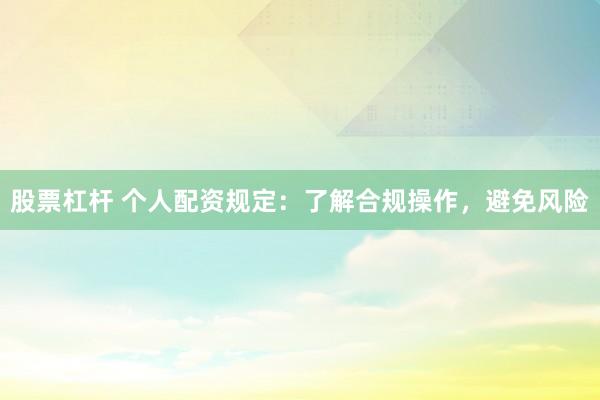 股票杠杆 个人配资规定：了解合规操作，避免风险