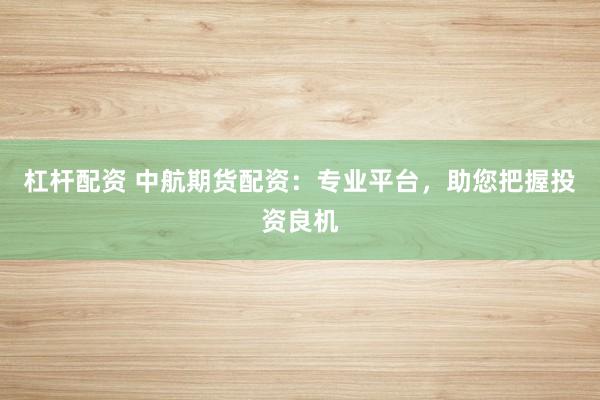 杠杆配资 中航期货配资：专业平台，助您把握投资良机