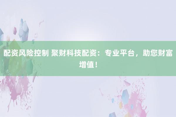 配资风险控制 聚财科技配资：专业平台，助您财富增值！