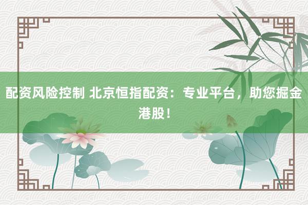 配资风险控制 北京恒指配资：专业平台，助您掘金港股！