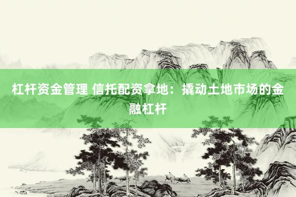 杠杆资金管理 信托配资拿地：撬动土地市场的金融杠杆