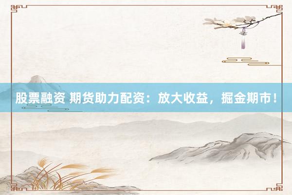 股票融资 期货助力配资：放大收益，掘金期市！
