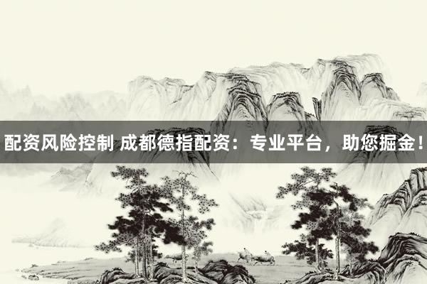 配资风险控制 成都德指配资：专业平台，助您掘金！