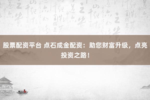 股票配资平台 点石成金配资：助您财富升级，点亮投资之路！