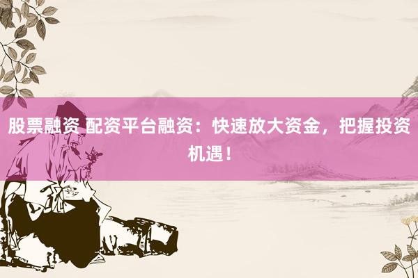 股票融资 配资平台融资：快速放大资金，把握投资机遇！