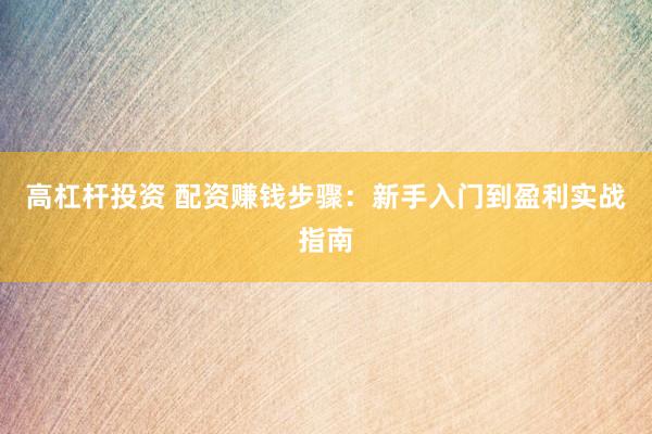 高杠杆投资 配资赚钱步骤：新手入门到盈利实战指南