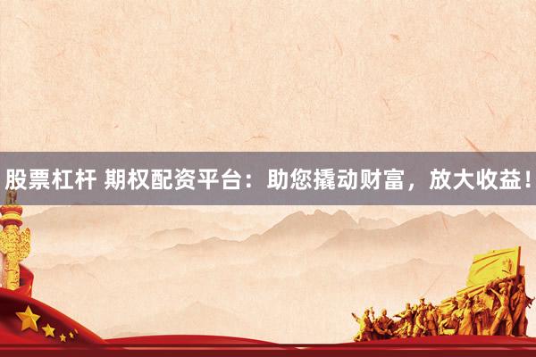 股票杠杆 期权配资平台：助您撬动财富，放大收益！