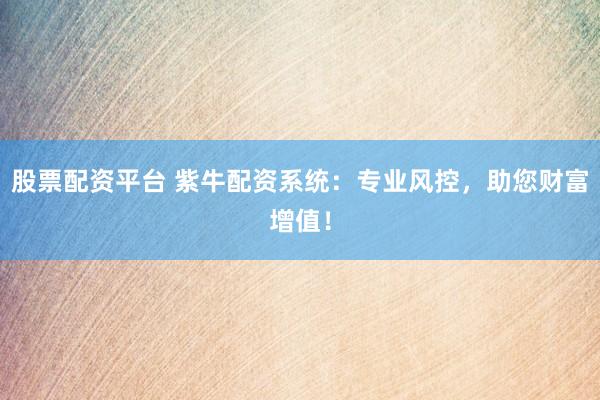 股票配资平台 紫牛配资系统：专业风控，助您财富增值！