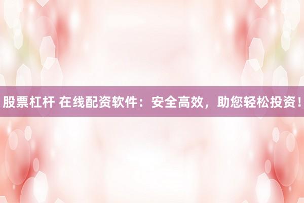 股票杠杆 在线配资软件：安全高效，助您轻松投资！