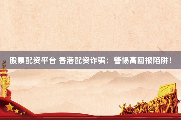 股票配资平台 香港配资诈骗：警惕高回报陷阱！