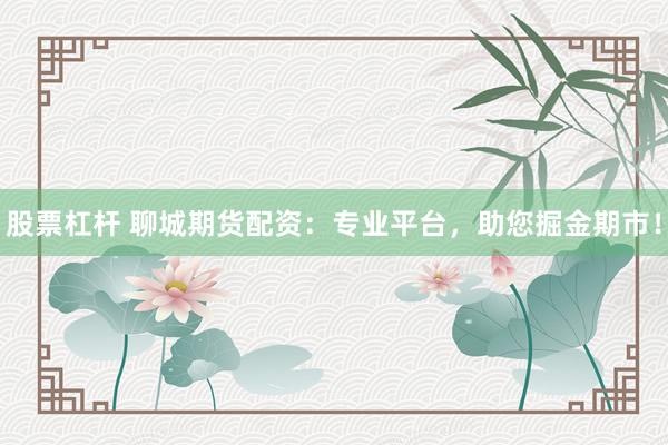 股票杠杆 聊城期货配资：专业平台，助您掘金期市！