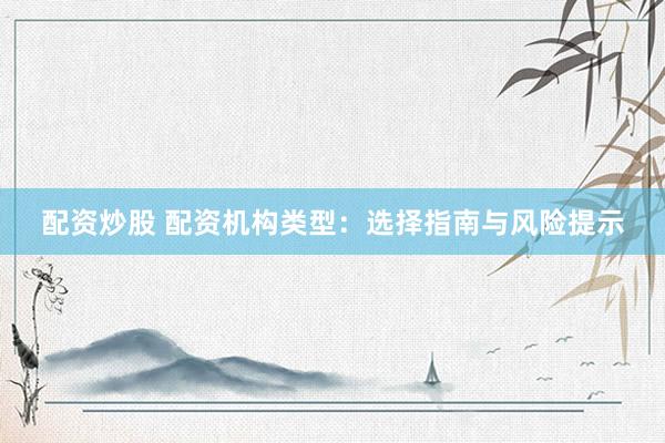 配资炒股 配资机构类型：选择指南与风险提示