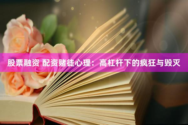 股票融资 配资赌徒心理：高杠杆下的疯狂与毁灭