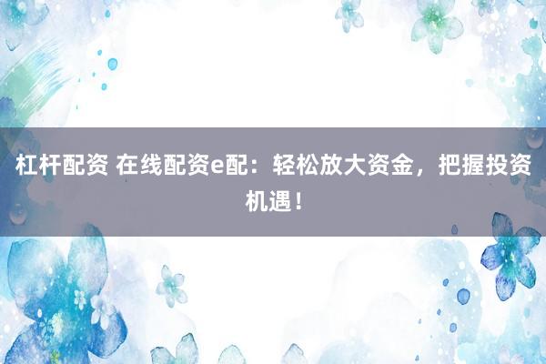 杠杆配资 在线配资e配：轻松放大资金，把握投资机遇！