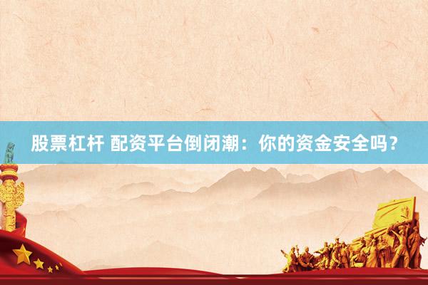 股票杠杆 配资平台倒闭潮：你的资金安全吗？