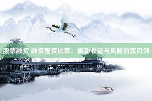 股票融资 融资配资比率：撬动收益与风险的双刃剑