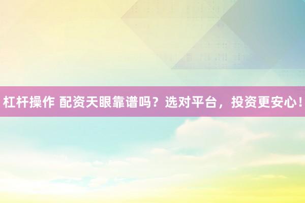 杠杆操作 配资天眼靠谱吗？选对平台，投资更安心！