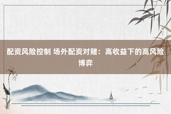 配资风险控制 场外配资对赌：高收益下的高风险博弈
