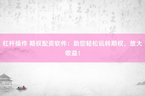 杠杆操作 期权配资软件：助您轻松玩转期权，放大收益！
