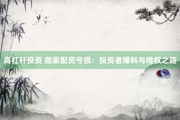 高杠杆投资 微豪配资亏损：投资者爆料与维权之路