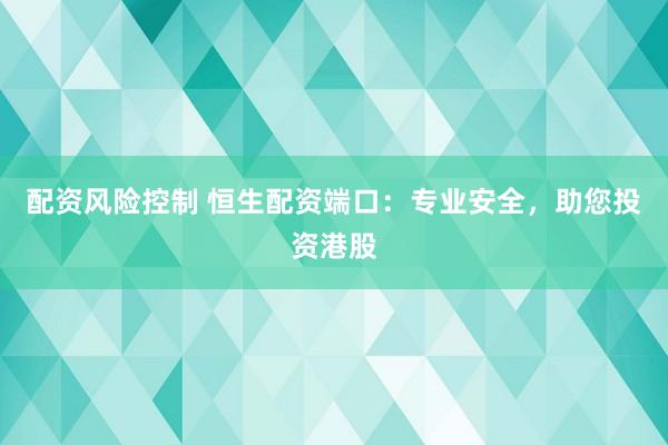 配资风险控制 恒生配资端口：专业安全，助您投资港股