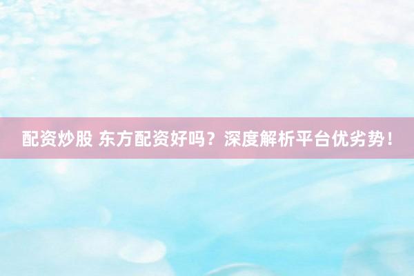配资炒股 东方配资好吗？深度解析平台优劣势！