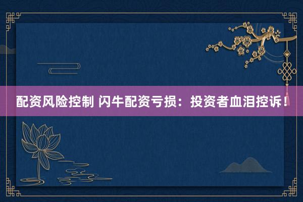 配资风险控制 闪牛配资亏损：投资者血泪控诉！