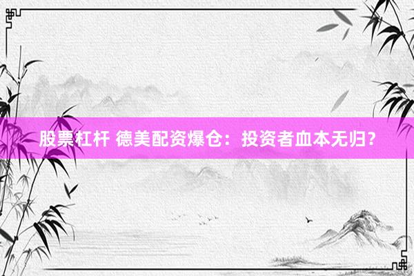 股票杠杆 德美配资爆仓：投资者血本无归？