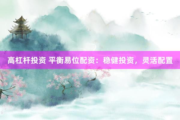 高杠杆投资 平衡易位配资：稳健投资，灵活配置